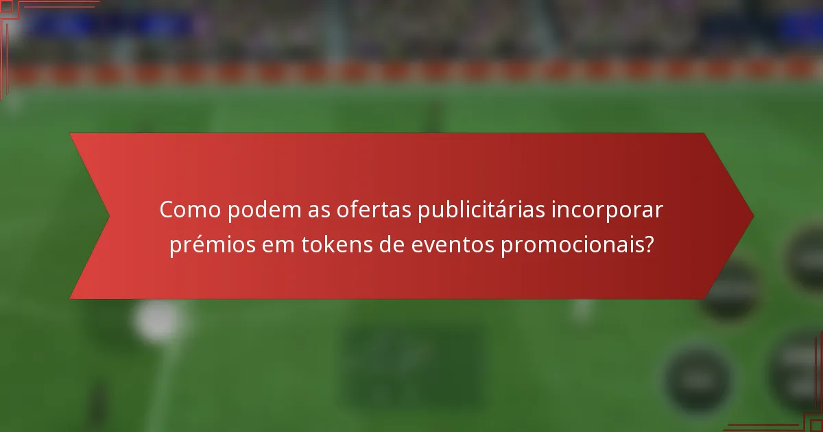Como podem as ofertas publicitárias incorporar prémios em tokens de eventos promocionais?