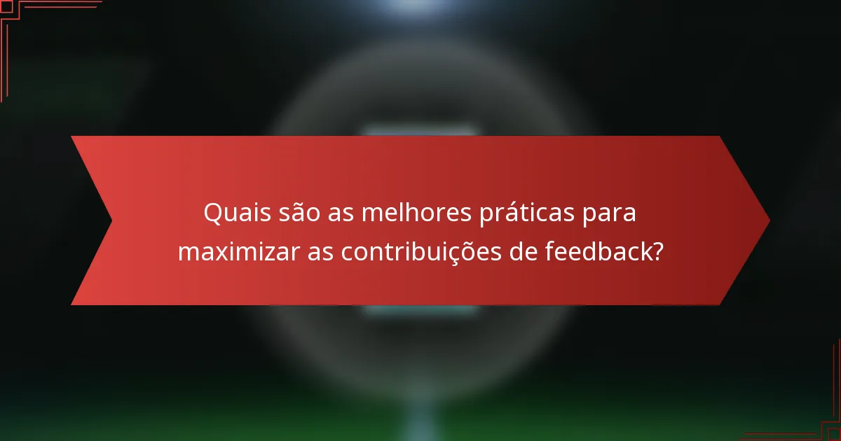 Quais são as melhores práticas para maximizar as contribuições de feedback?