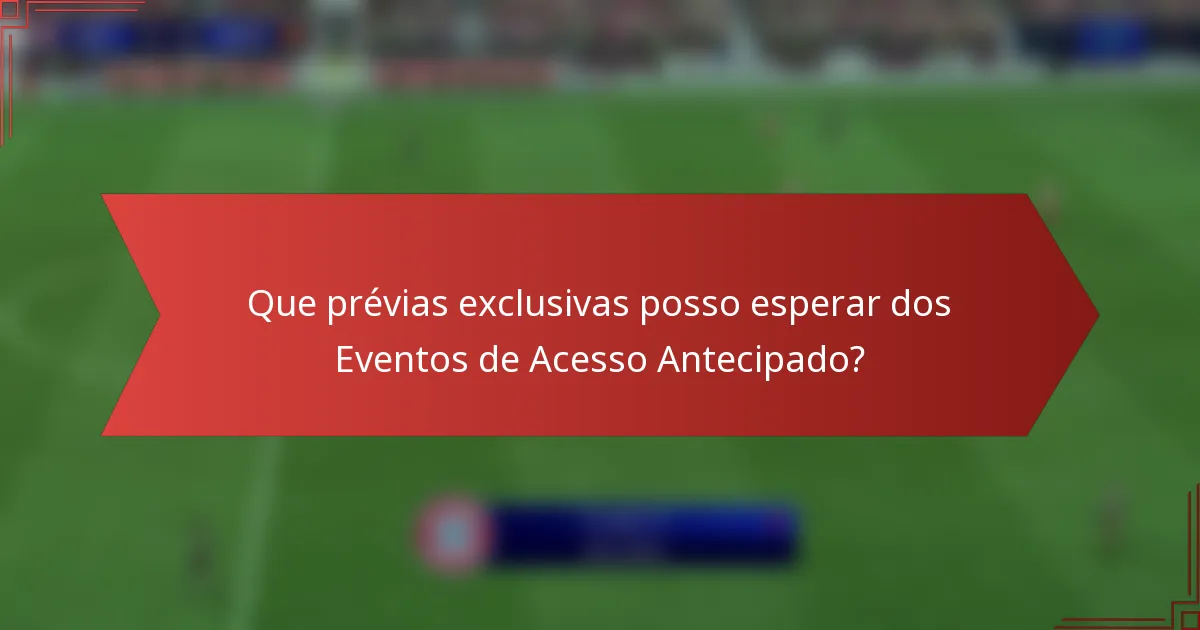 Que prévias exclusivas posso esperar dos Eventos de Acesso Antecipado?